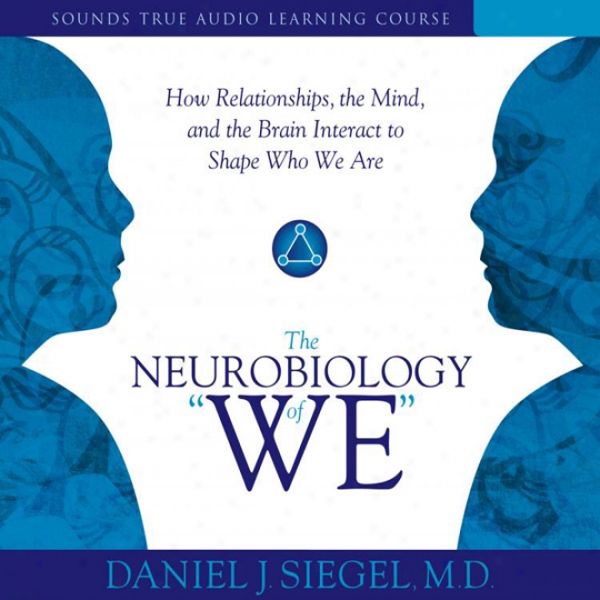 The Neurobiology Of 'we': How Relationships, The Courage, And The Brain Interact To Shape Who We Are