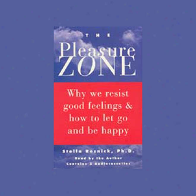 The Pleasure Zone: Why We Resist Good Feelings And How To Let Go And Be Happy