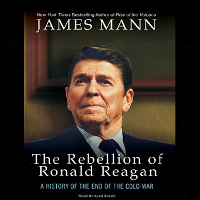 The Rebellion Of Ronald Reagan: A History Of The End Of The Cold War (unabridged)