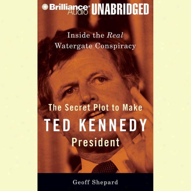 The Secret Plot To Make Ted Kennedy Preident: Inside The Real Watergate Conspiracy (unabridged)