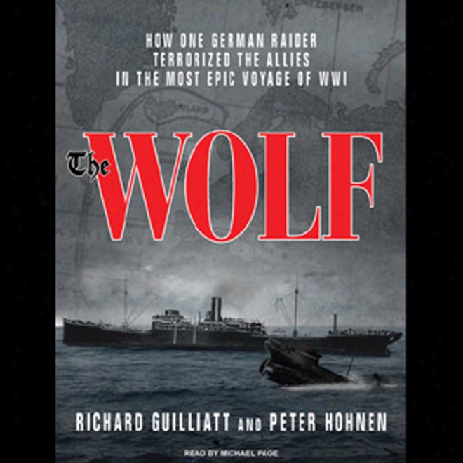 The Wolf: How One German Raider Terrorized The Allies In The Most Epic Voyage Of Wwi (unabridged)