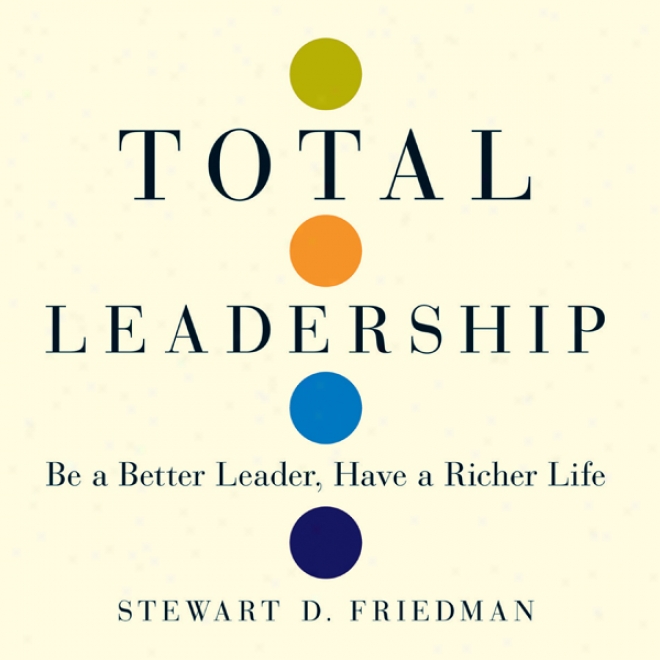 Total Leadership: Be A Better Leader, Have A Richer Life (unabridged)