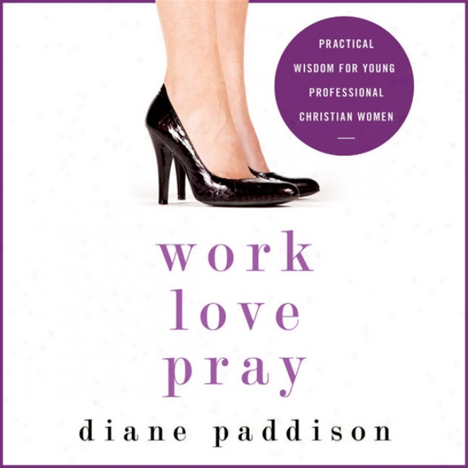 Work, Love, Pray: Practical Wisdom In spite of Young Professional Christian Women (unabridged)