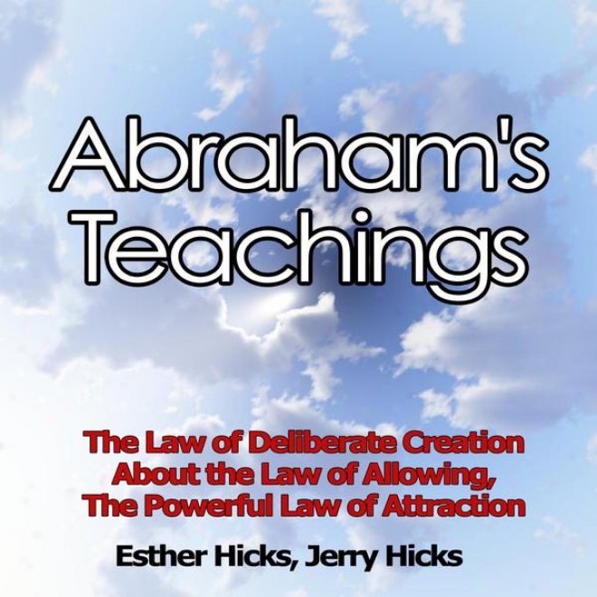 Abraham's Teachings - The Law Of Delibearte Creation, About The Law Of Allowing, The Powerful Law Of Attraction