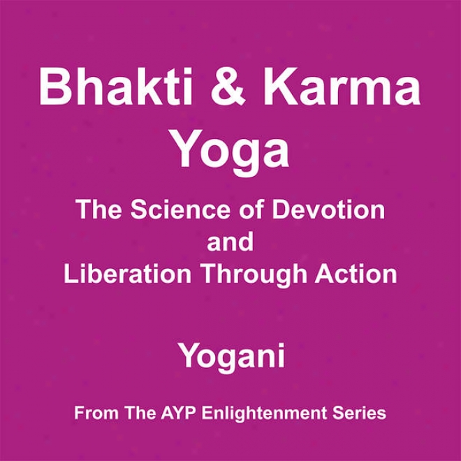 Bhakti And Karma Yoga - The Science Of Devotion And Liberation Through Action