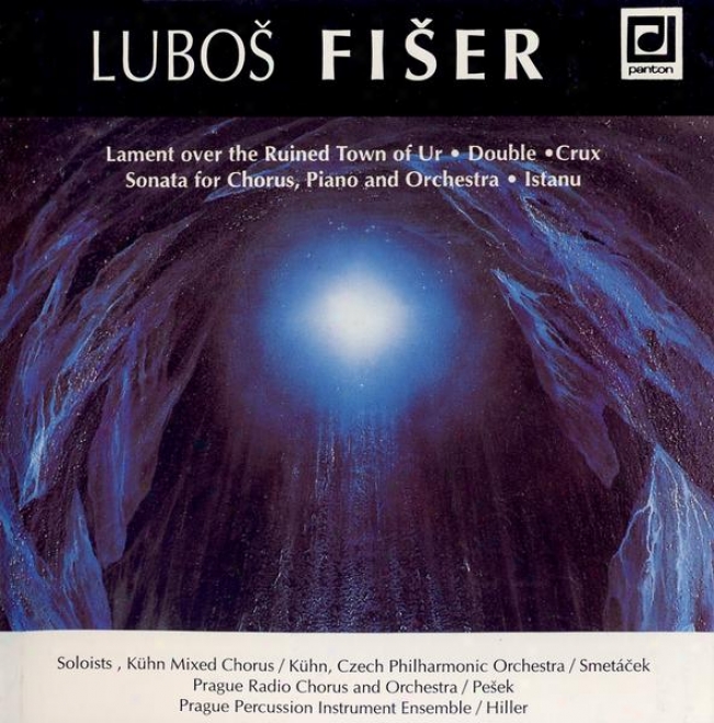 Fiser: Lament Over The Ruined Town Of Ur, Double, Crux, Sonta For Chorus, Piano And Orchestra, Istanu