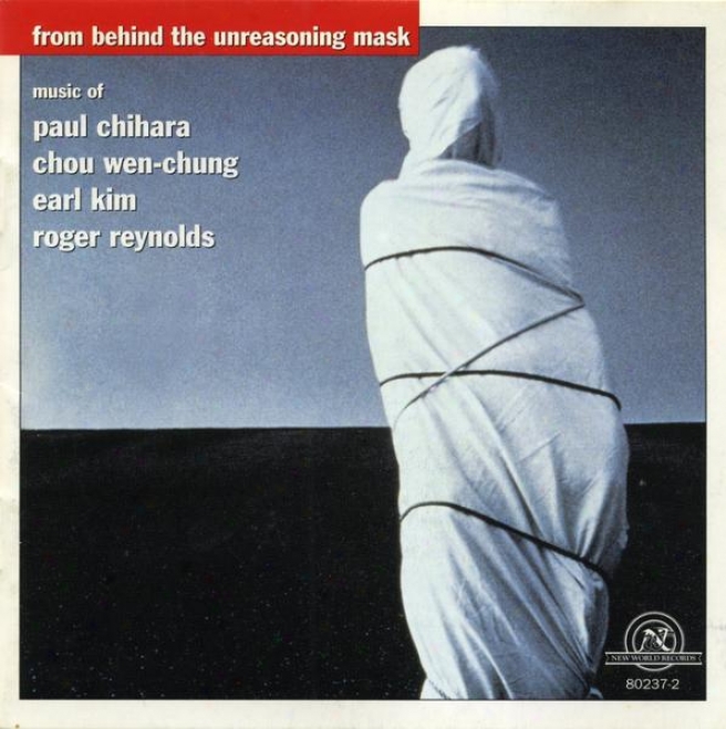 From Behind The Unreasoning Mask: Music Of Paul Chihara, Chou Wen-chung, Earl Kim & Roger Reynolds