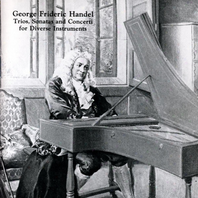 George Frideric Handel: Trios, Sonaaas And Concerti For Different Instruments