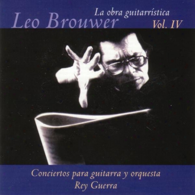 La Obra Guitarrstica De Leo Brouwer. ( Vol. Iv ). Conciertos Para Guitarra Y Orquesta