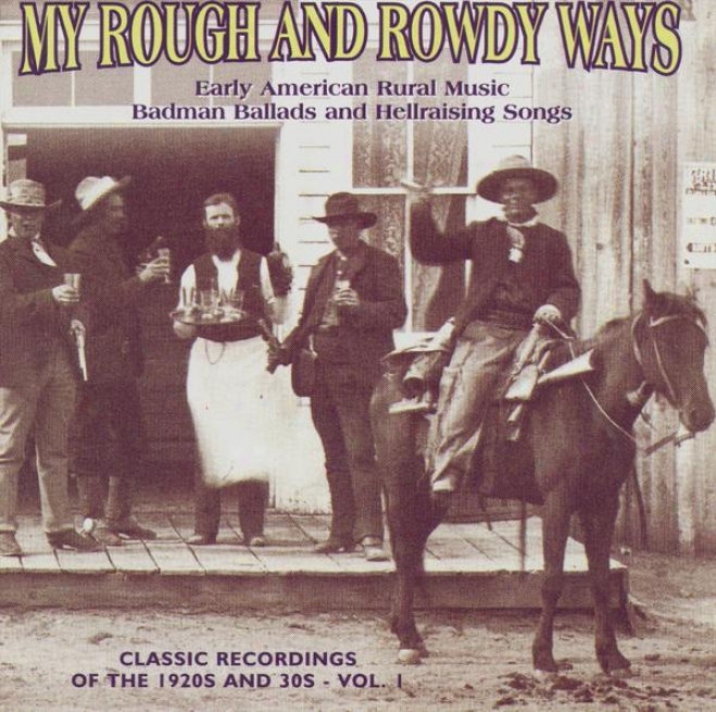 My Rough And Rowdy Ways: Timely American Rural Music.  Badman Ballads And Hellraising Songs, Vol. 1