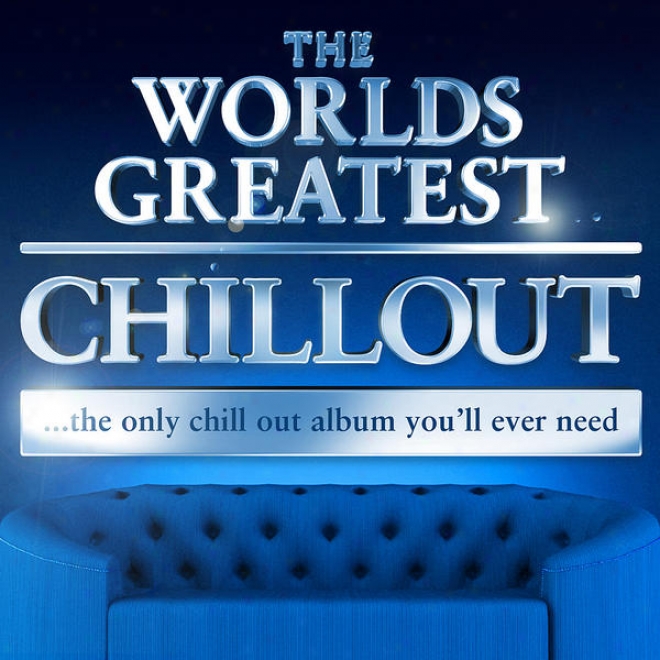 The Worlds Greatest Chillout - The Only Chill Out Album You'll Ever Need (super Chiled Deluxe Version)